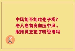 中风能不能吃孢子粉？老人患有高血压中风，服用灵芝孢子粉管用吗