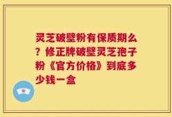 灵芝破壁粉有保质期么？修正牌破壁灵芝孢子粉《官方价格》到底多少钱一盒