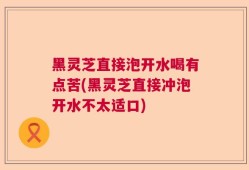 黑灵芝直接泡开水喝有点苦(黑灵芝直接冲泡开水不太适口)