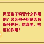 灵芝孢子粉管什么作用的？灵芝孢子粉是否有保肝护肝、抗衰老、抗癌的作用？