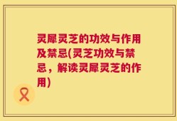 灵犀灵芝的功效与作用及禁忌(灵芝功效与禁忌，解读灵犀灵芝的作用)