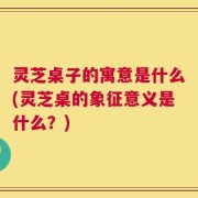 灵芝桌子的寓意是什么(灵芝桌的象征意义是什么？)