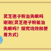 灵芝孢子粉治失眠吗 谢谢(灵芝孢子粉能治失眠吗？探究功效和使用方式)