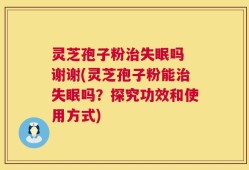灵芝孢子粉治失眠吗 谢谢(灵芝孢子粉能治失眠吗？探究功效和使用方式)