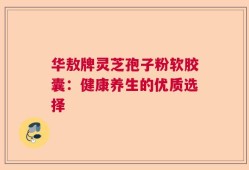 华敖牌灵芝孢子粉软胶囊：健康养生的优质选择