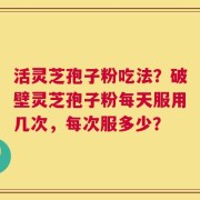 活灵芝孢子粉吃法？破壁灵芝孢子粉每天服用几次，每次服多少？