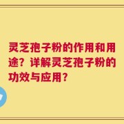 灵芝孢子粉的作用和用途？详解灵芝孢子粉的功效与应用？