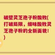 破壁灵芝孢子粉酸败(打破局限，细味酸败灵芝孢子粉的全新面貌！)
