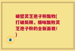 破壁灵芝孢子粉酸败(打破局限，细味酸败灵芝孢子粉的全新面貌！)