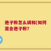 孢子粉怎么调和(如何混合孢子粉？