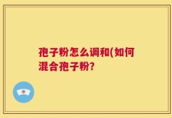 孢子粉怎么调和(如何混合孢子粉？