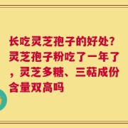 长吃灵芝孢子的好处？灵芝孢子粉吃了一年了，灵芝多糖、三萜成份含量双高吗