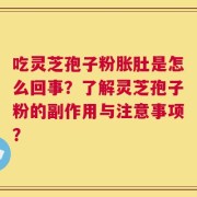 吃灵芝孢子粉胀肚是怎么回事？了解灵芝孢子粉的副作用与注意事项？