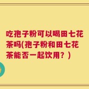 吃孢子粉可以喝田七花茶吗(孢子粉和田七花茶能否一起饮用？)