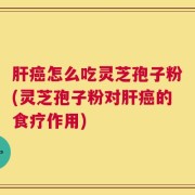 肝癌怎么吃灵芝孢子粉(灵芝孢子粉对肝癌的食疗作用)