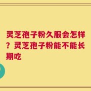 灵芝孢子粉久服会怎样？灵芝孢子粉能不能长期吃