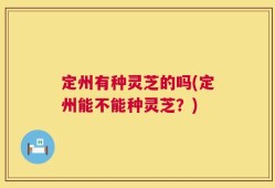 定州有种灵芝的吗(定州能不能种灵芝？)