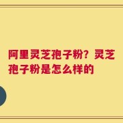 阿里灵芝孢子粉？灵芝孢子粉是怎么样的