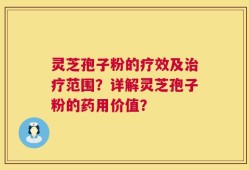 灵芝孢子粉的疗效及治疗范围？详解灵芝孢子粉的药用价值？
