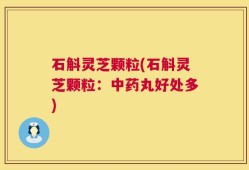石斛灵芝颗粒(石斛灵芝颗粒：中药丸好处多)