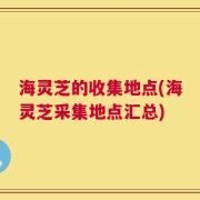 海灵芝的收集地点(海灵芝采集地点汇总)