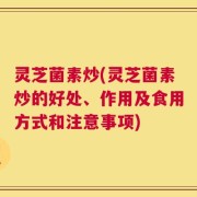 灵芝菌素炒(灵芝菌素炒的好处、作用及食用方式和注意事项)