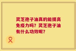 灵芝孢子油真的能提高免疫力吗？灵芝孢子油有什么功效呢？
