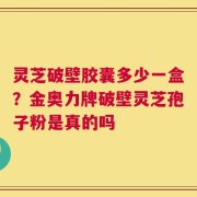 灵芝破壁胶囊多少一盒？金奥力牌破壁灵芝孢子粉是真的吗