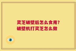 灵芝破壁后怎么食用？破壁机打灵芝怎么做