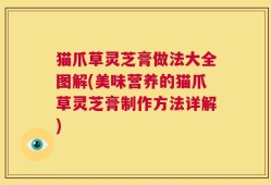猫爪草灵芝膏做法大全图解(美味营养的猫爪草灵芝膏制作方法详解)