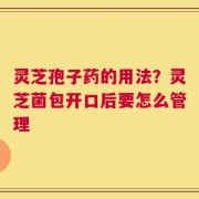 灵芝孢子药的用法？灵芝菌包开口后要怎么管理