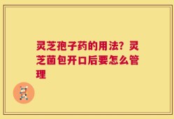 灵芝孢子药的用法？灵芝菌包开口后要怎么管理