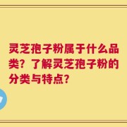 灵芝孢子粉属于什么品类？了解灵芝孢子粉的分类与特点？