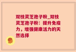 双枝灵芝孢子粉_双枝灵芝孢子粉：提升免疫力，增强健康活力的天然选择