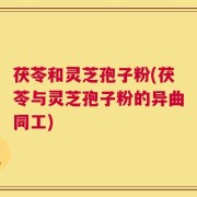 茯苓和灵芝孢子粉(茯苓与灵芝孢子粉的异曲同工)