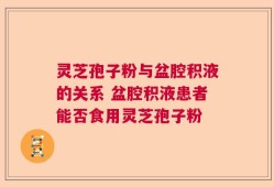 灵芝孢子粉与盆腔积液的关系 盆腔积液患者能否食用灵芝孢子粉