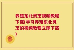 养殖东北灵芝视频教程下载(学习养殖东北灵芝的视频教程立即下载)