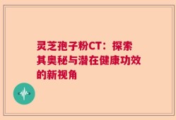 灵芝孢子粉CT：探索其奥秘与潜在健康功效的新视角
