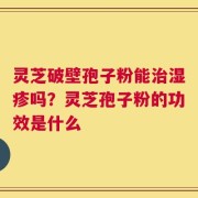 灵芝破壁孢子粉能治湿疹吗？灵芝孢子粉的功效是什么