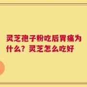 灵芝孢子粉吃后胃痛为什么？灵芝怎么吃好