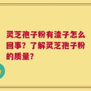 灵芝孢子粉有渣子怎么回事？了解灵芝孢子粉的质量？