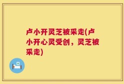 卢小开灵芝被采走(卢小开心灵受创，灵芝被采走)