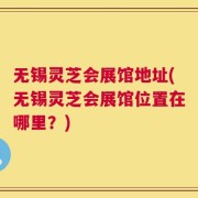 无锡灵芝会展馆地址(无锡灵芝会展馆位置在哪里？)