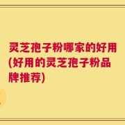 灵芝孢子粉哪家的好用(好用的灵芝孢子粉品牌推荐)