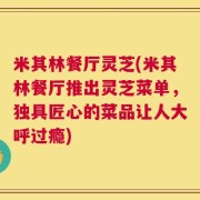 米其林餐厅灵芝(米其林餐厅推出灵芝菜单，独具匠心的菜品让人大呼过瘾)