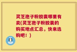 灵芝孢子粉胶囊哪里有卖(灵芝孢子粉胶囊的购买地点汇总，快来选购吧！)