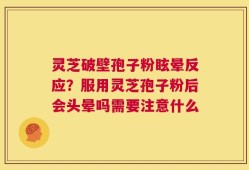 灵芝破壁孢子粉眩晕反应？服用灵芝孢子粉后会头晕吗需要注意什么