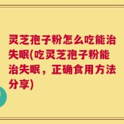 灵芝孢子粉怎么吃能治失眠(吃灵芝孢子粉能治失眠，正确食用方法分享)