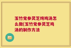 玉竹党参灵芝炖鸡汤怎么做(玉竹党参灵芝鸡汤的制作方法