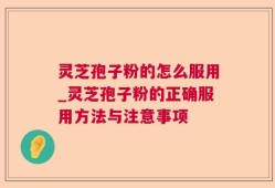 灵芝孢子粉的怎么服用_灵芝孢子粉的正确服用方法与注意事项